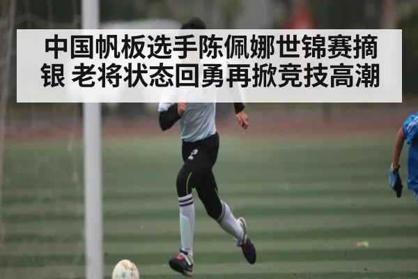 中国帆板选手陈佩娜世锦赛摘银 老将状态回勇再掀竞技高潮