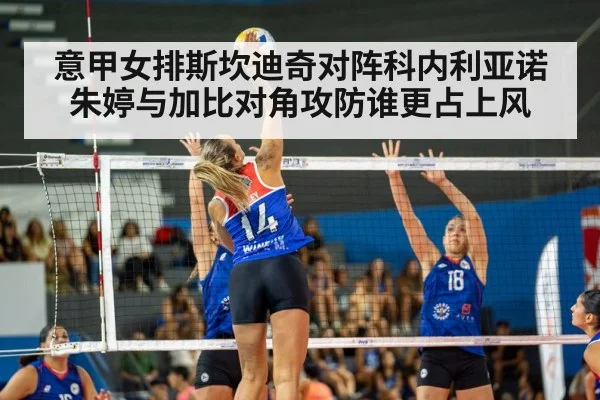 意甲女排斯坎迪奇对阵科内利亚诺 朱婷与加比对角攻防谁更占上风