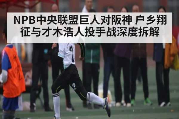 NPB中央联盟巨人对阪神 户乡翔征与才木浩人投手战深度拆解