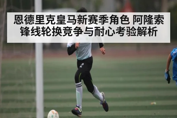 恩德里克皇马新赛季角色 阿隆索锋线轮换竞争与耐心考验解析