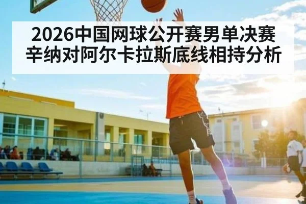 2026中国网球公开赛男单决赛辛纳对阿尔卡拉斯底线相持分析