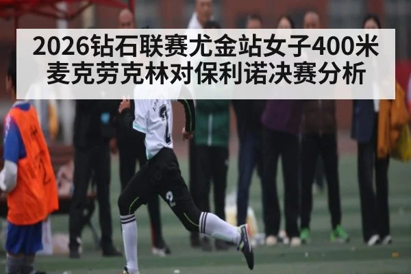 2026钻石联赛尤金站女子400米麦克劳克林对保利诺决赛分析