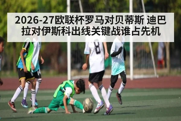 2026-27欧联杯罗马对贝蒂斯 迪巴拉对伊斯科出线关键战谁占先机